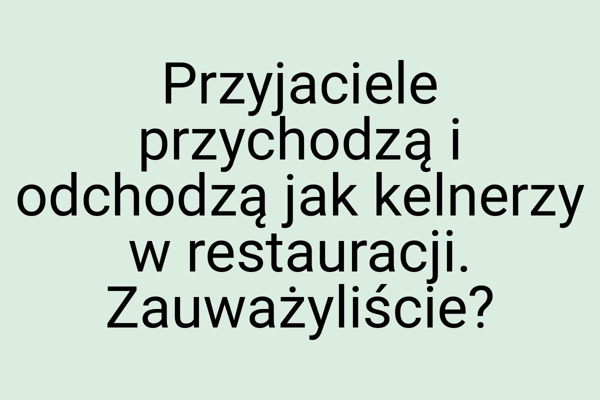 Przyjaciele przychodzą i odchodzą jak kelnerzy w