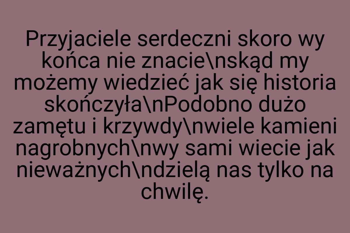 Przyjaciele serdeczni skoro wy końca nie znacie\nskąd my