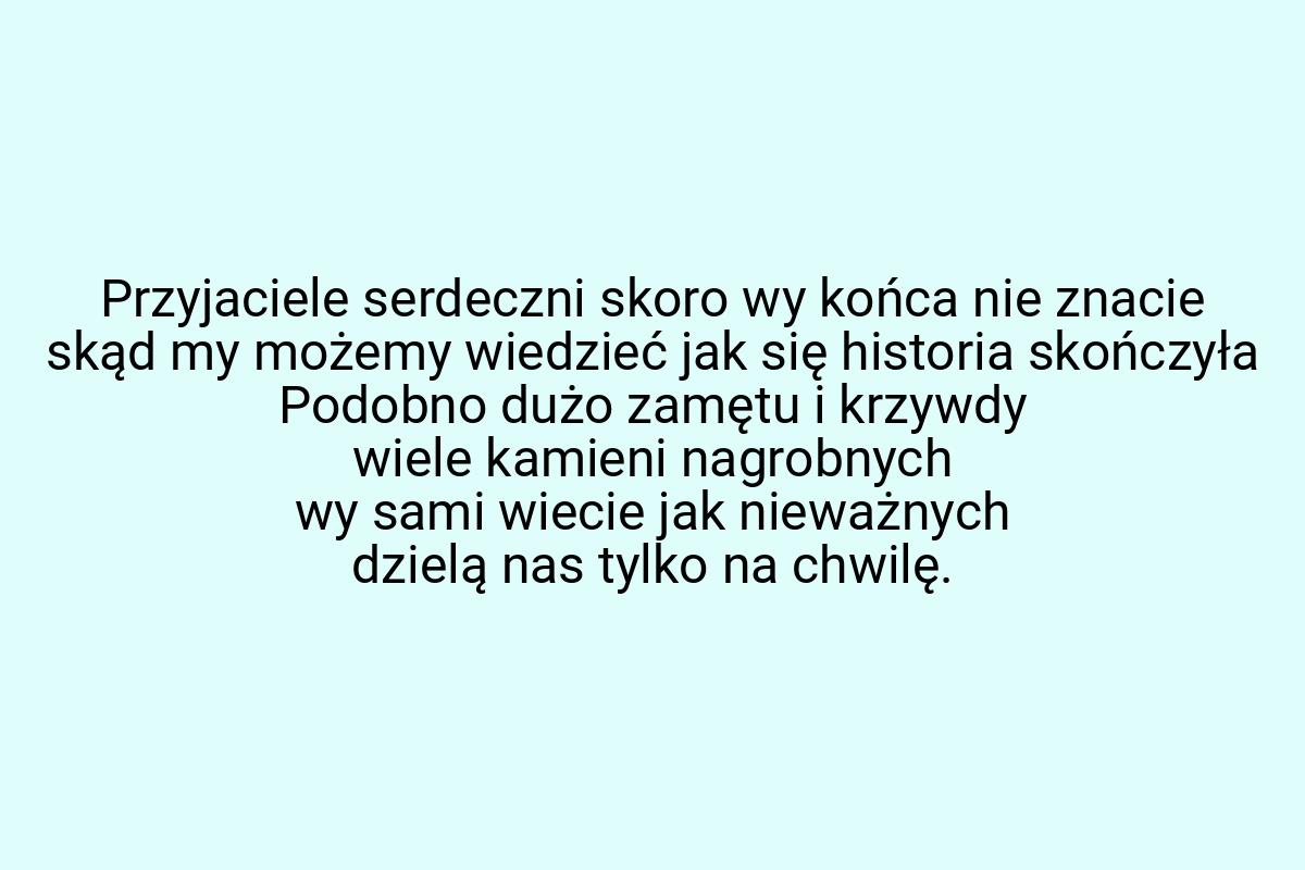 Przyjaciele serdeczni skoro wy końca nie znacie skąd my