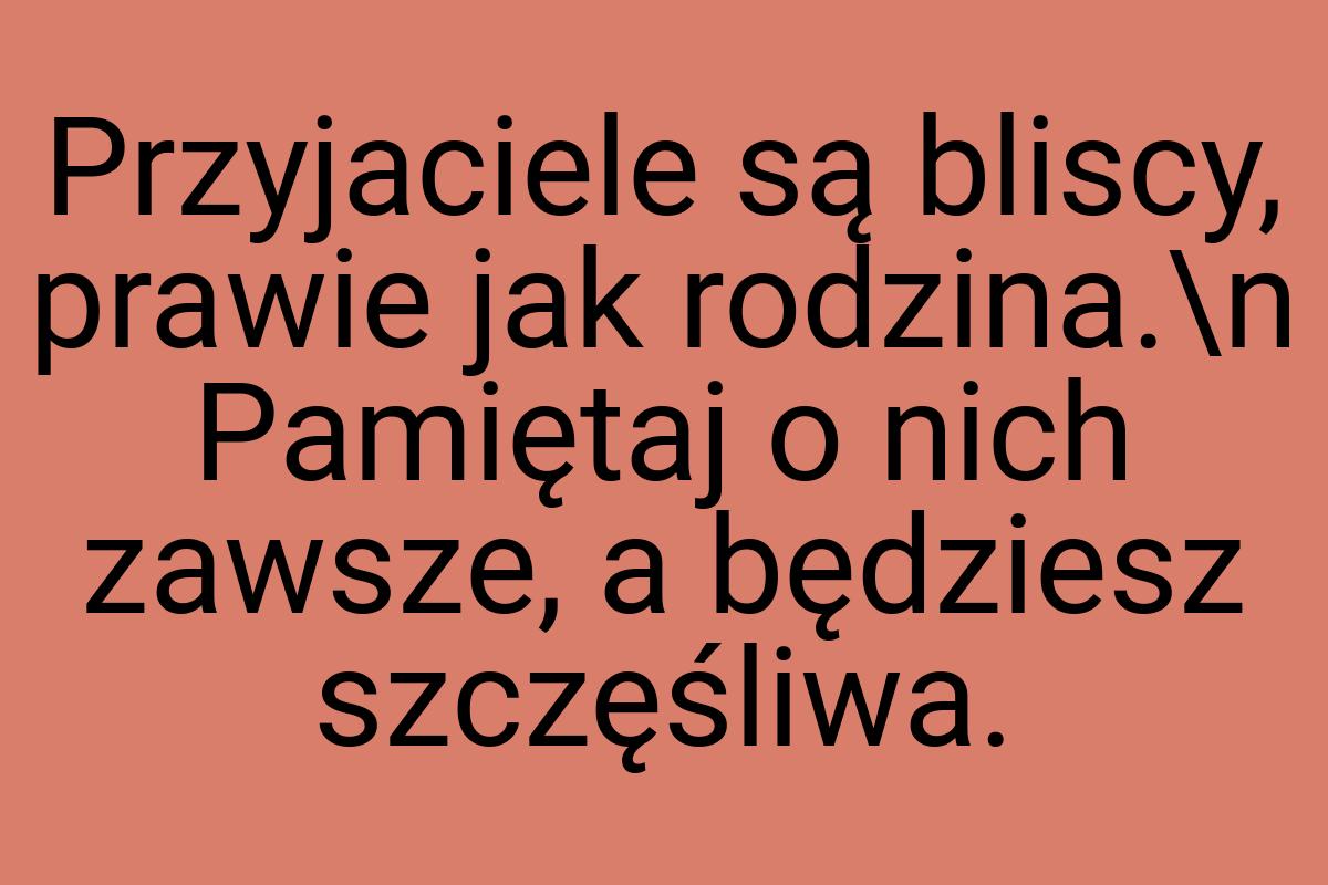 Przyjaciele są bliscy, prawie jak rodzina.\n Pamiętaj o