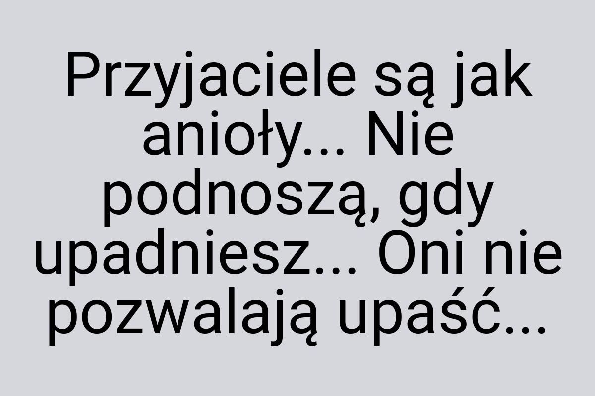 Przyjaciele są jak anioły... Nie podnoszą, gdy upadniesz