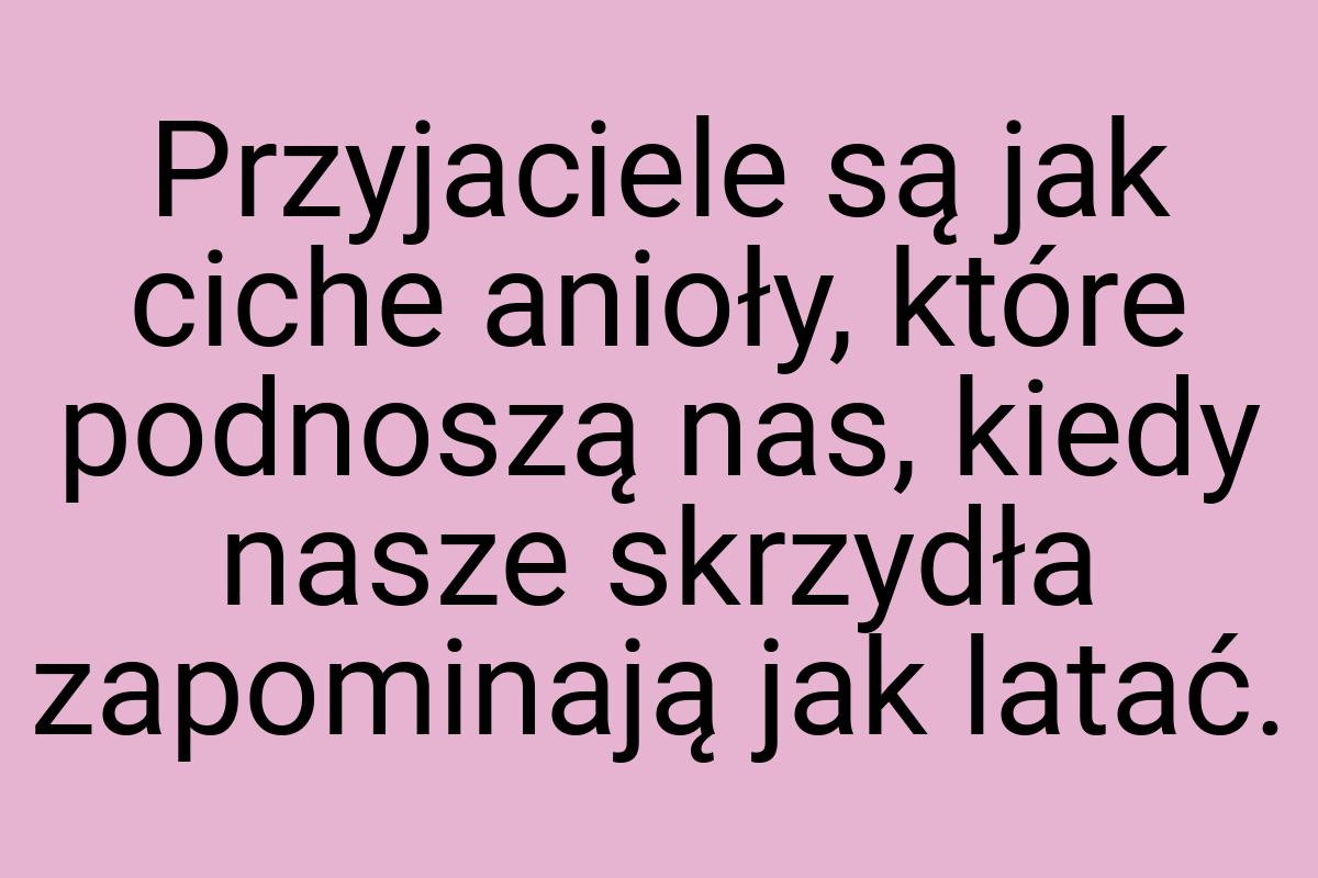 Przyjaciele są jak ciche anioły, które podnoszą nas, kiedy