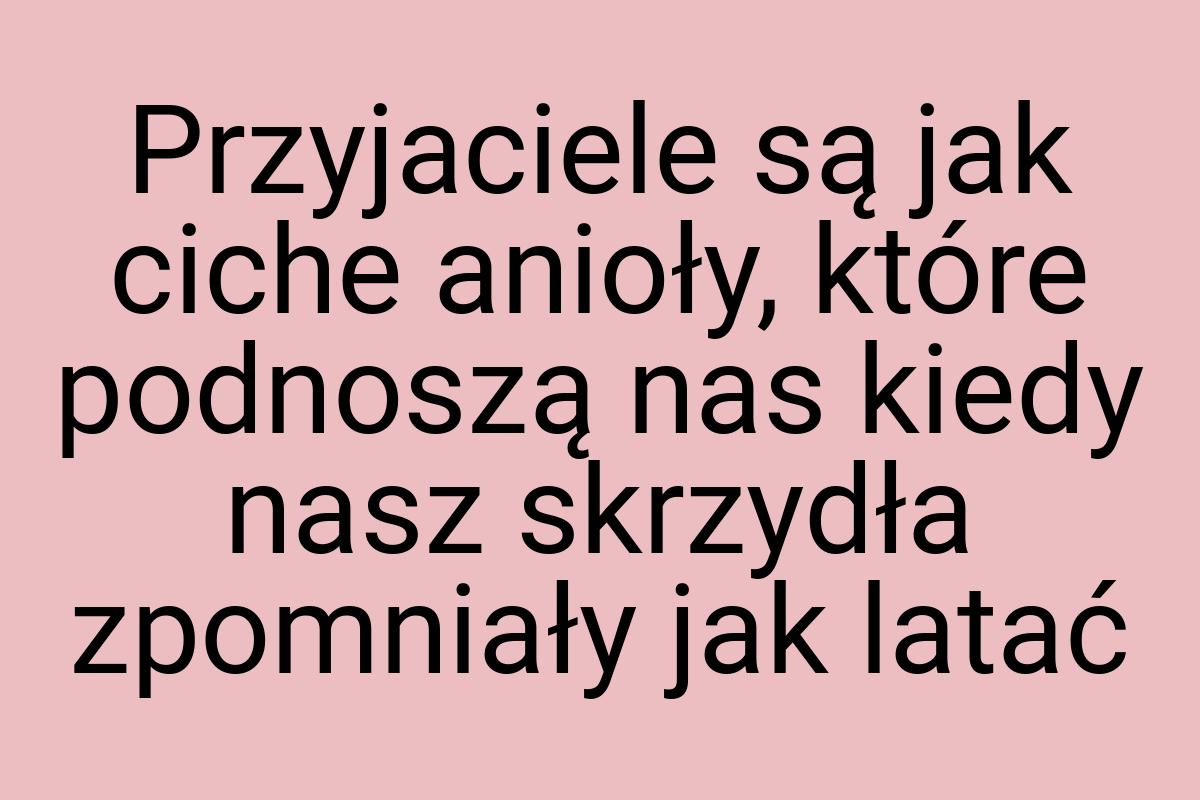 Przyjaciele są jak ciche anioły, które podnoszą nas kiedy