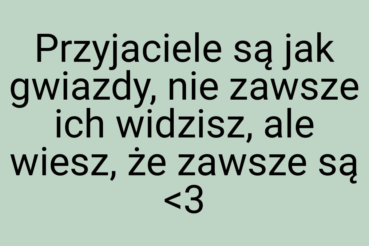Przyjaciele są jak gwiazdy, nie zawsze ich widzisz, ale