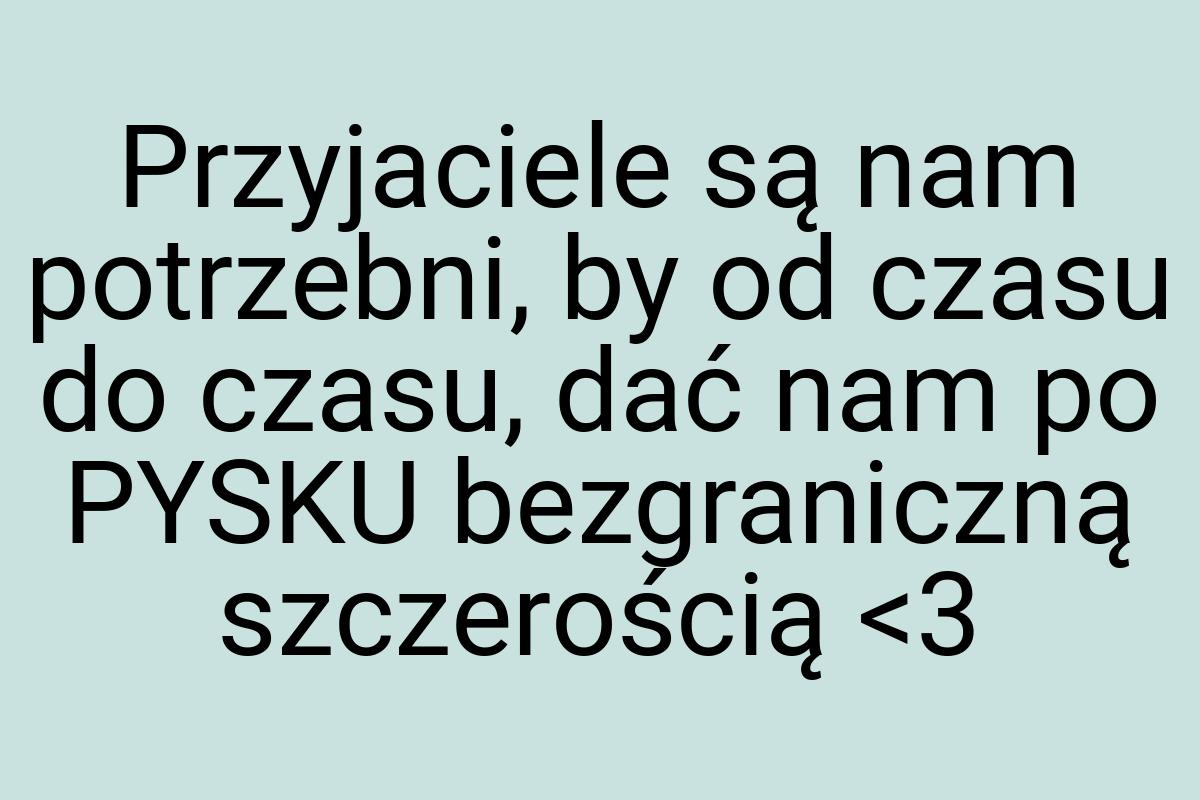 Przyjaciele są nam potrzebni, by od czasu do czasu, dać nam