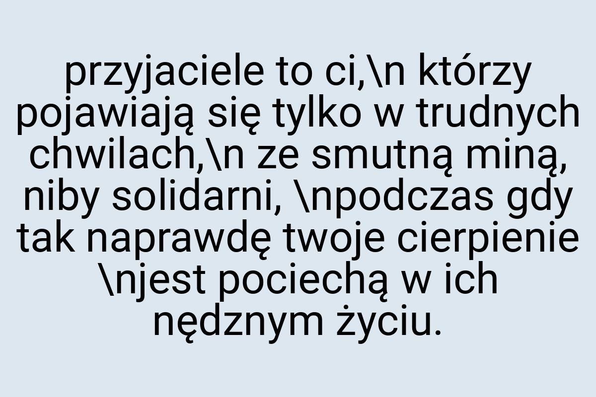 Przyjaciele to ci,\n którzy pojawiają się tylko w trudnych