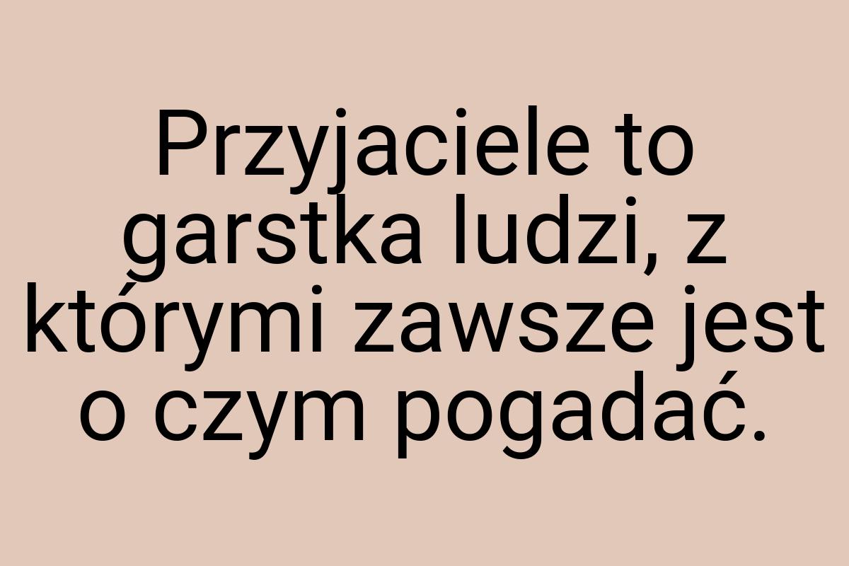 Przyjaciele to garstka ludzi, z którymi zawsze jest o czym