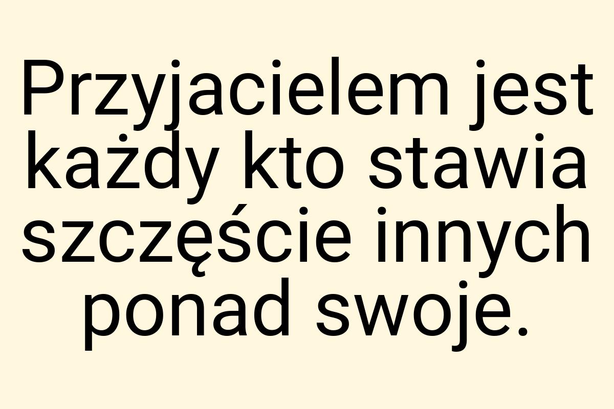 Przyjacielem jest każdy kto stawia szczęście innych ponad