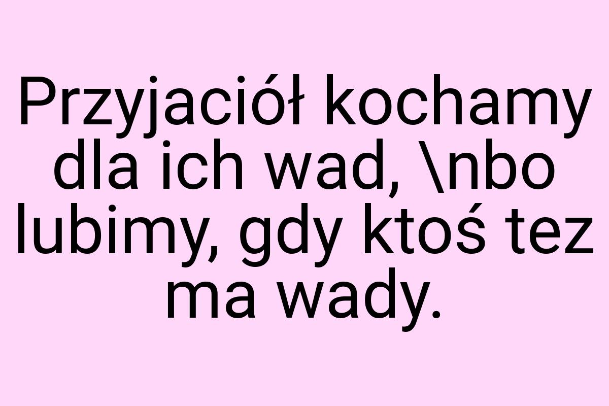 Przyjaciół kochamy dla ich wad, \nbo lubimy, gdy ktoś tez