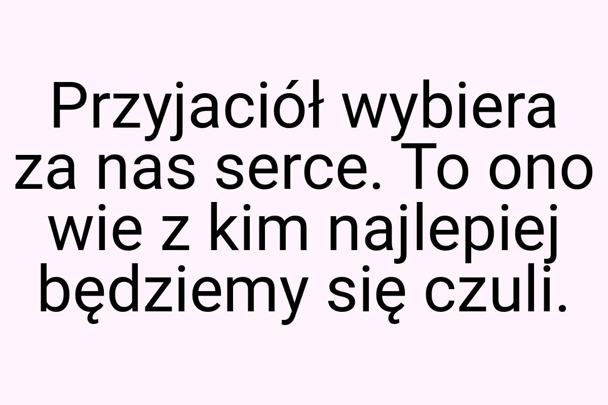 Przyjaciół wybiera za nas serce. To ono wie z kim najlepiej