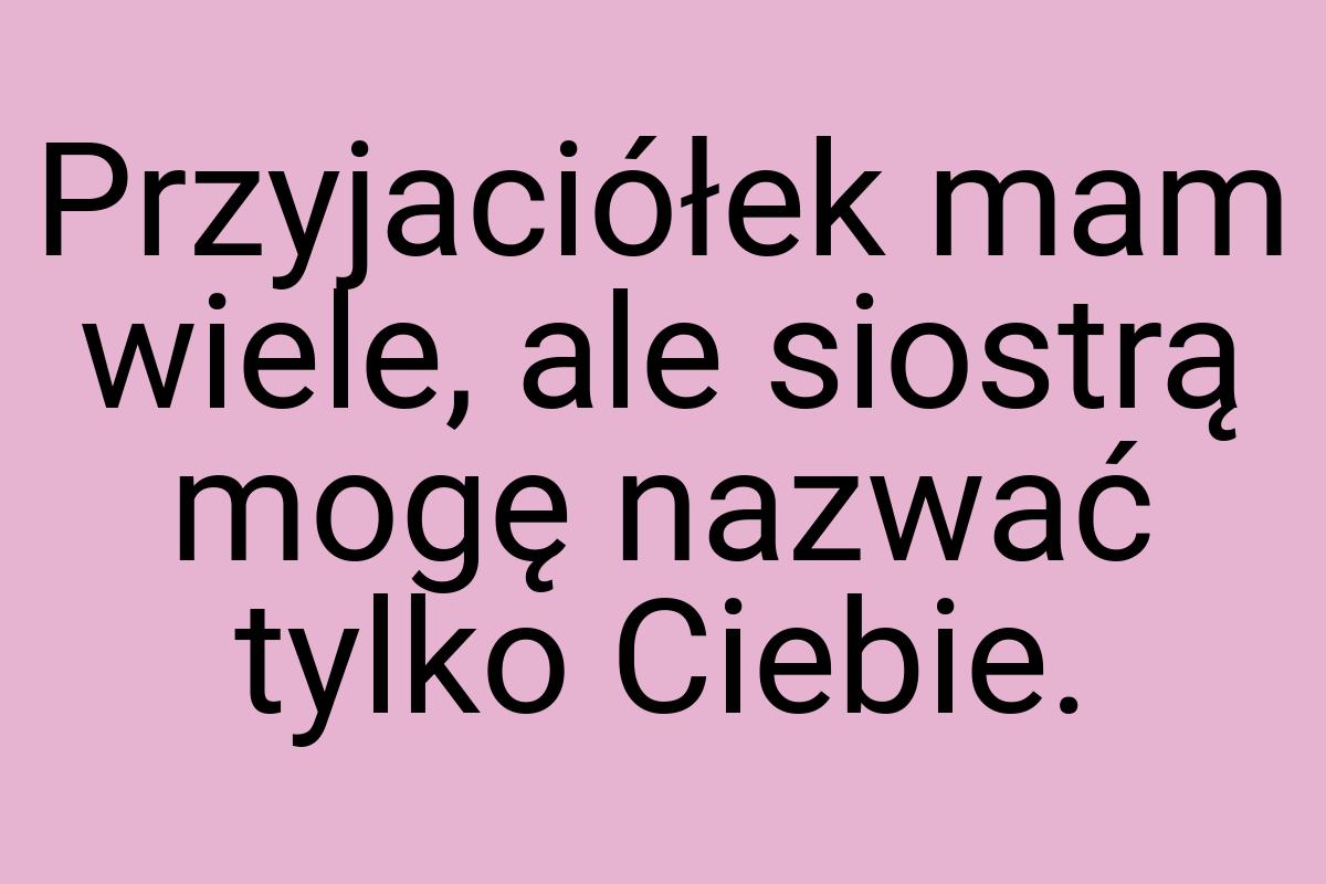 Przyjaciółek mam wiele, ale siostrą mogę nazwać tylko