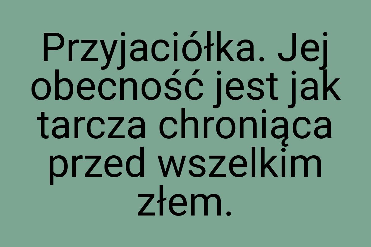 Przyjaciółka. Jej obecność jest jak tarcza chroniąca przed