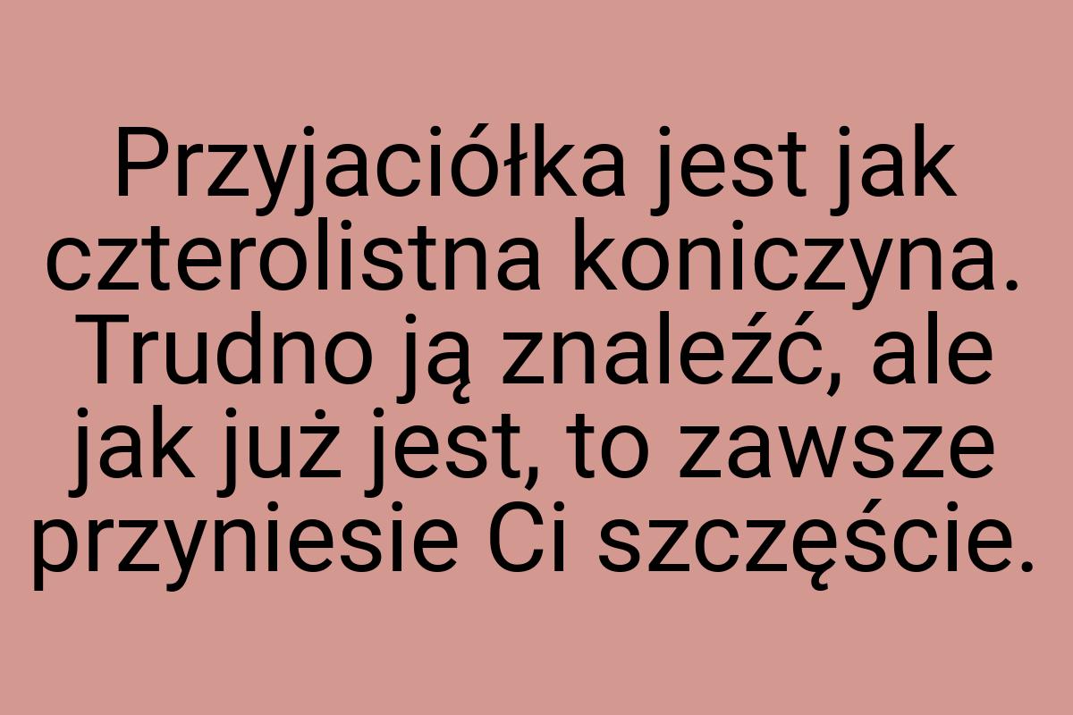 Przyjaciółka jest jak czterolistna koniczyna. Trudno ją