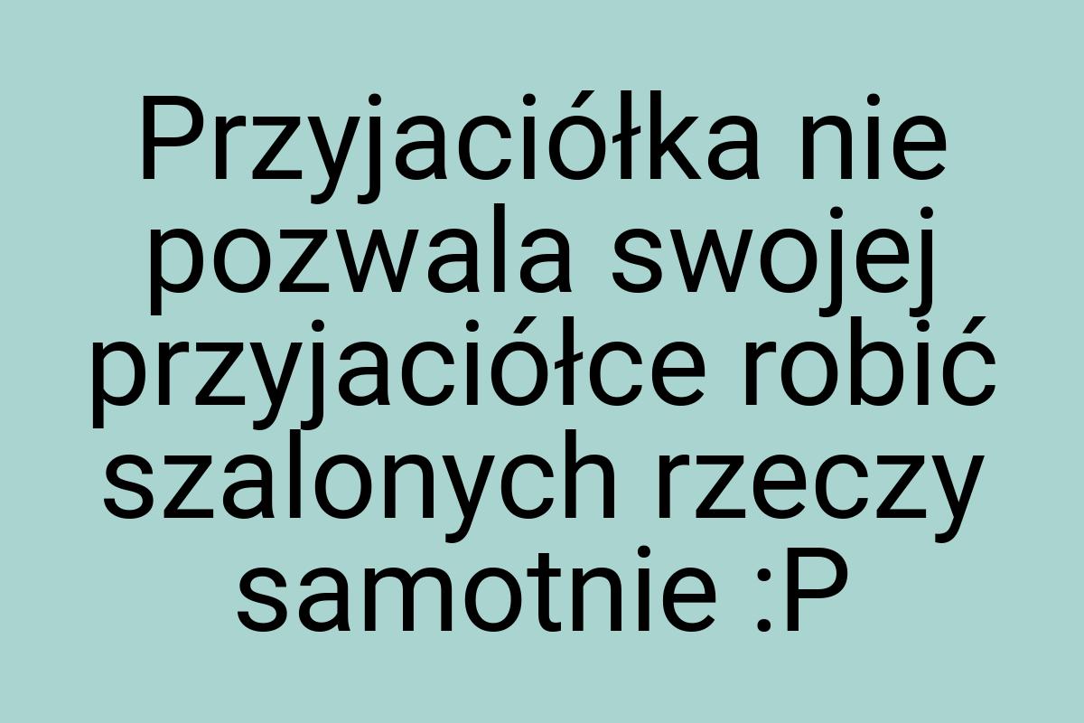 Przyjaciółka nie pozwala swojej przyjaciółce robić