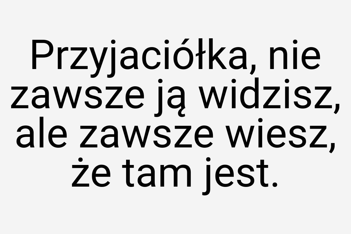 Przyjaciółka, nie zawsze ją widzisz, ale zawsze wiesz, że