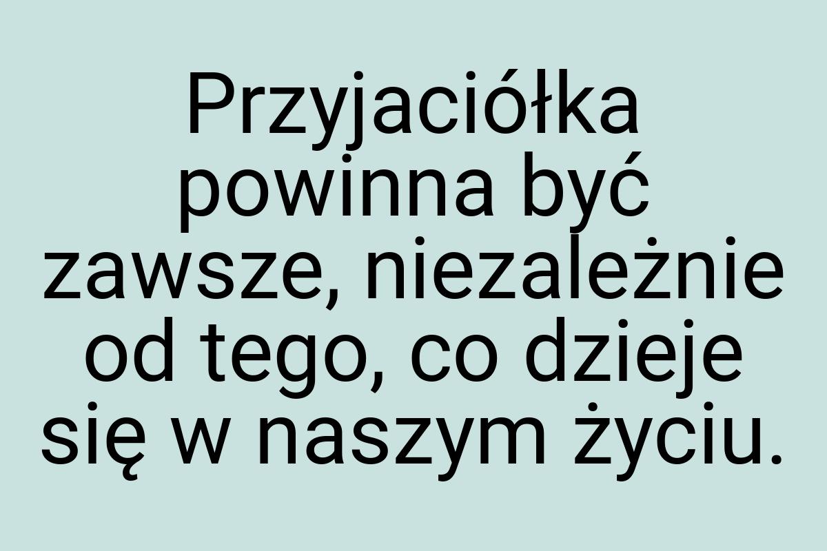 Przyjaciółka powinna być zawsze, niezależnie od tego, co