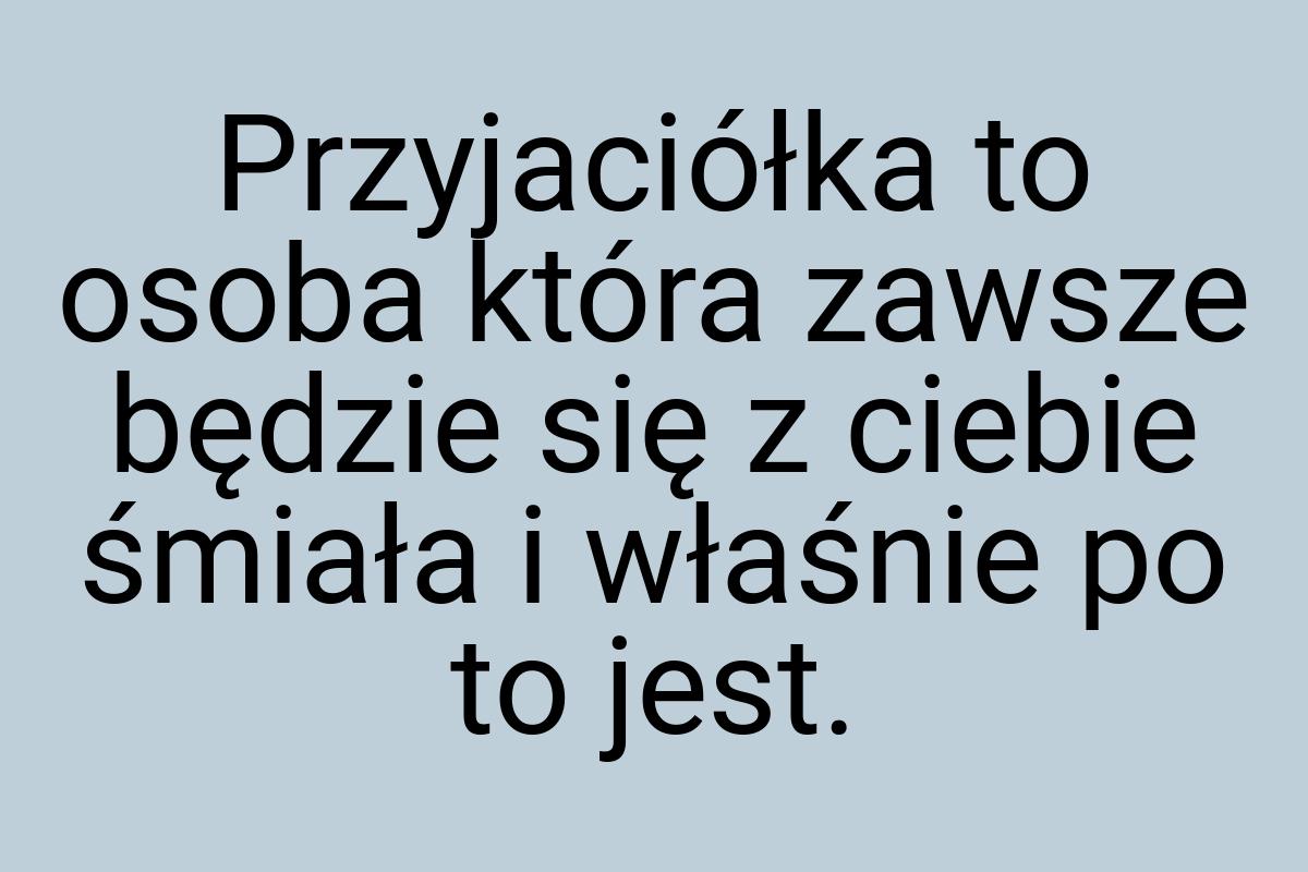 Przyjaciółka to osoba która zawsze będzie się z ciebie