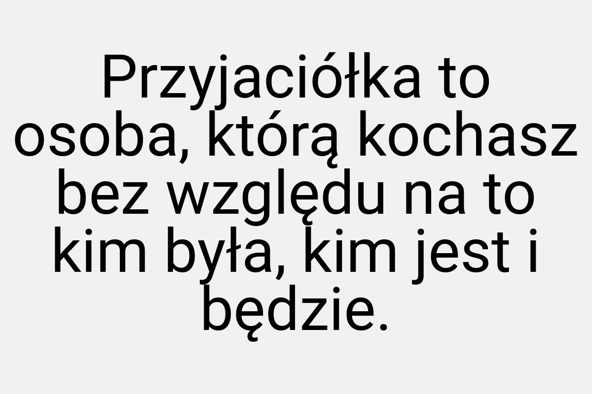 Przyjaciółka to osoba, którą kochasz bez względu na to kim