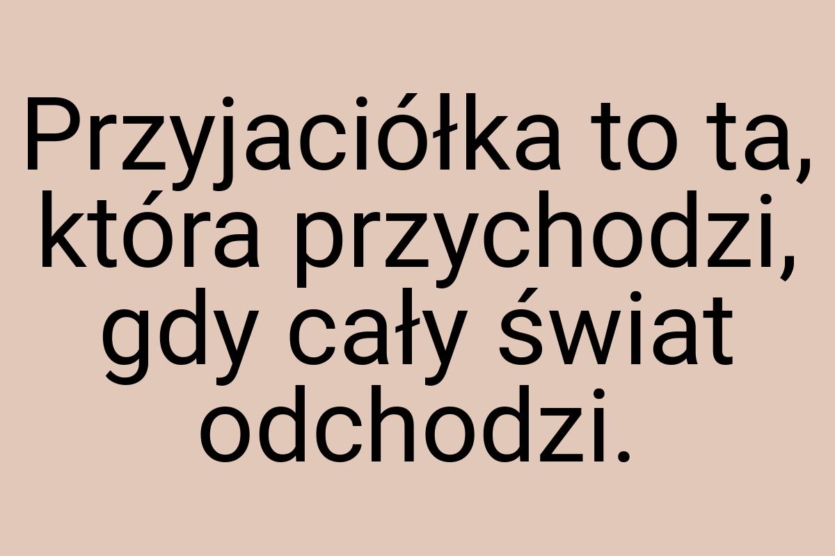 Przyjaciółka to ta, która przychodzi, gdy cały świat