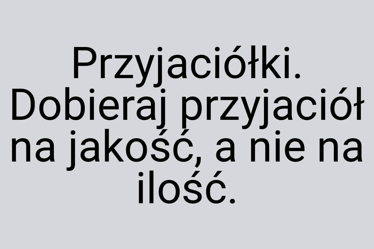 Przyjaciółki. Dobieraj przyjaciół na jakość, a nie na ilość