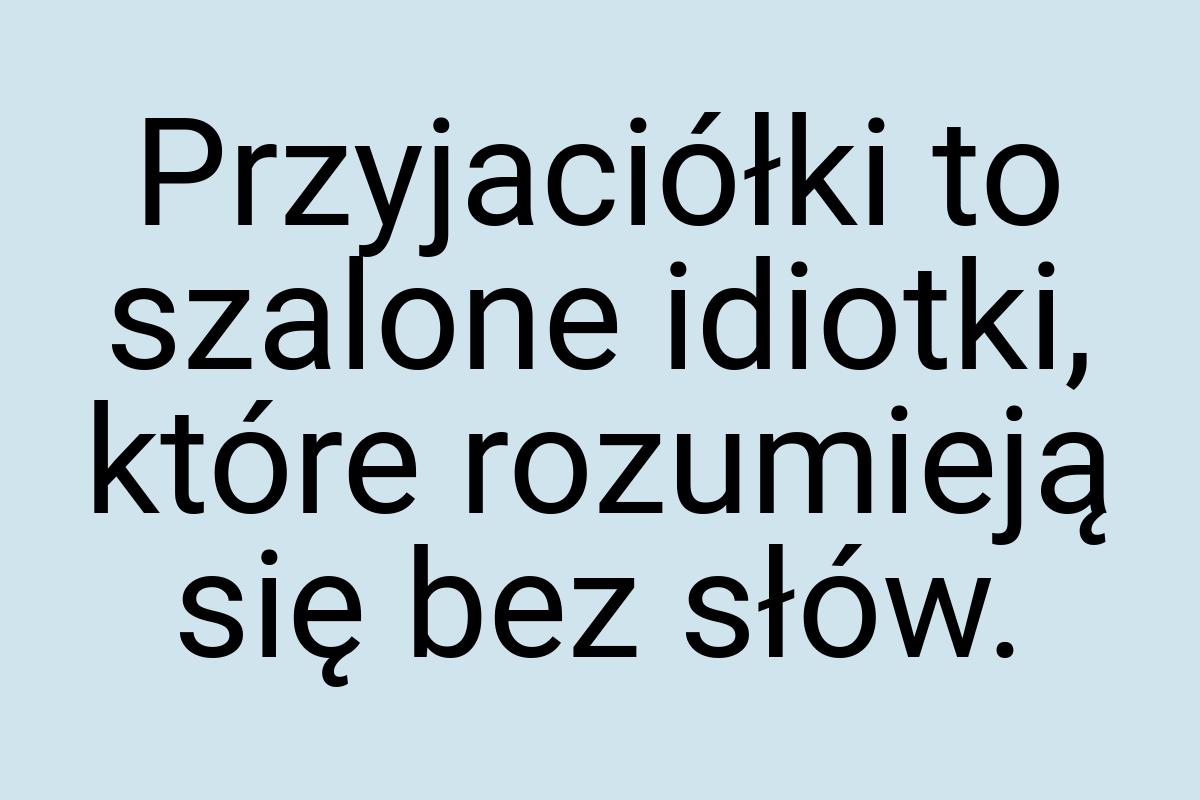 Przyjaciółki to szalone idiotki, które rozumieją się bez