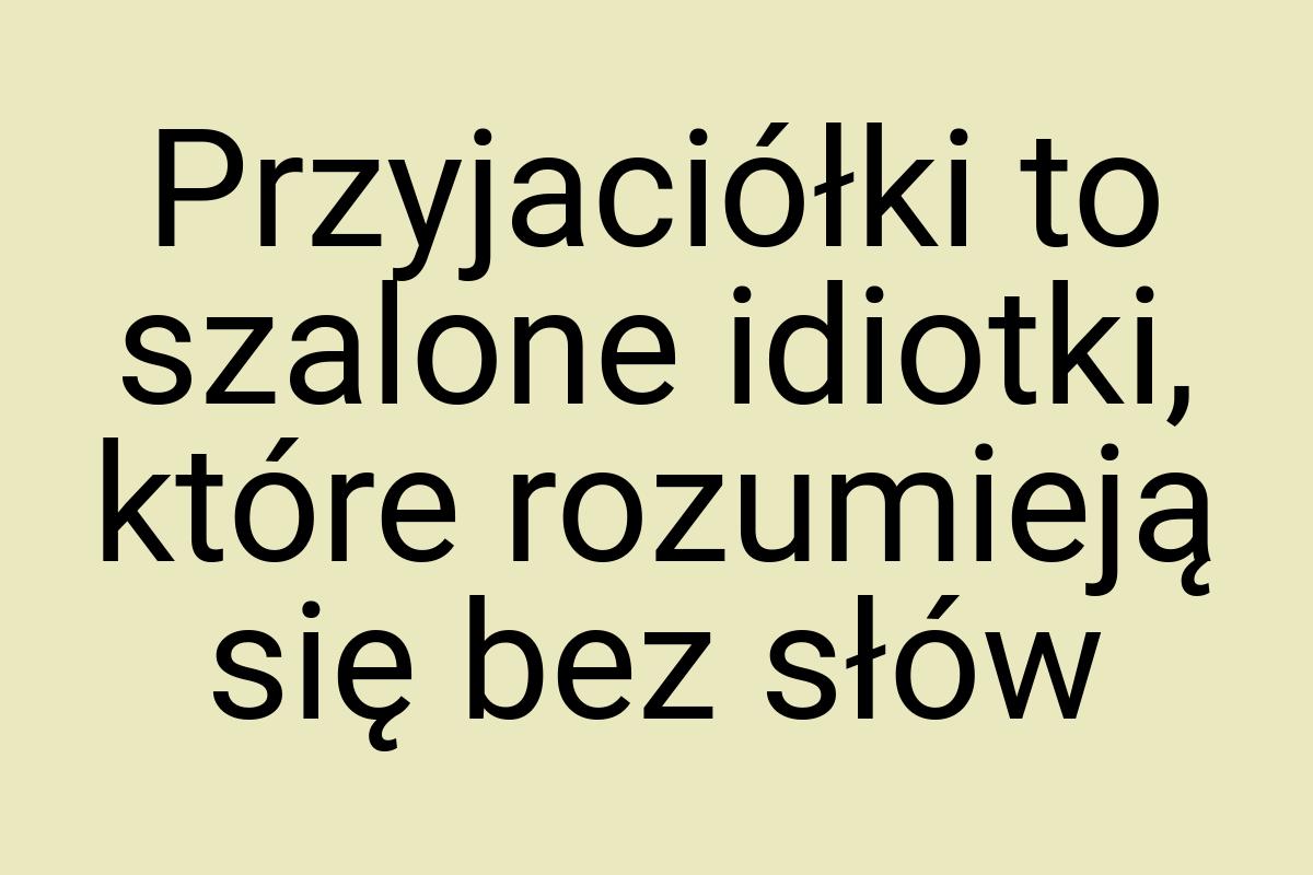 Przyjaciółki to szalone idiotki, które rozumieją się bez