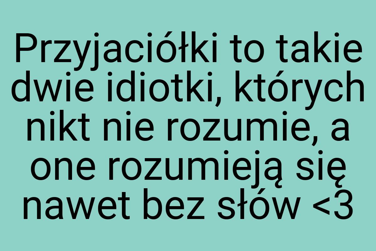 Przyjaciółki to takie dwie idiotki, których nikt nie