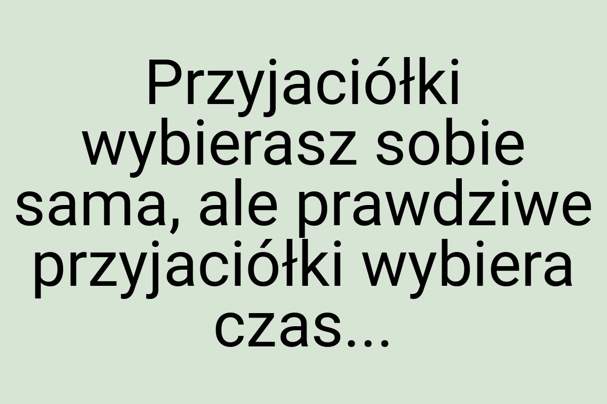 Przyjaciółki wybierasz sobie sama, ale prawdziwe