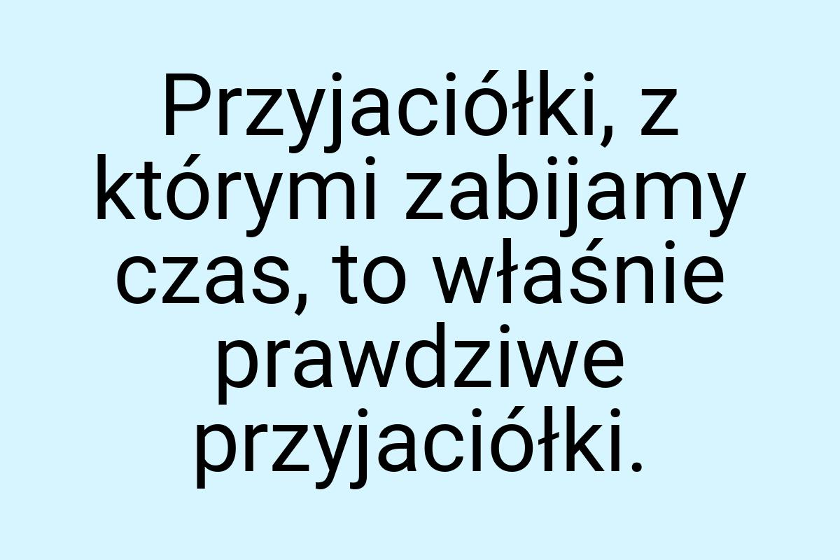 Przyjaciółki, z którymi zabijamy czas, to właśnie prawdziwe