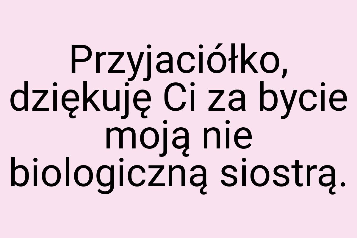 Przyjaciółko, dziękuję Ci za bycie moją nie biologiczną