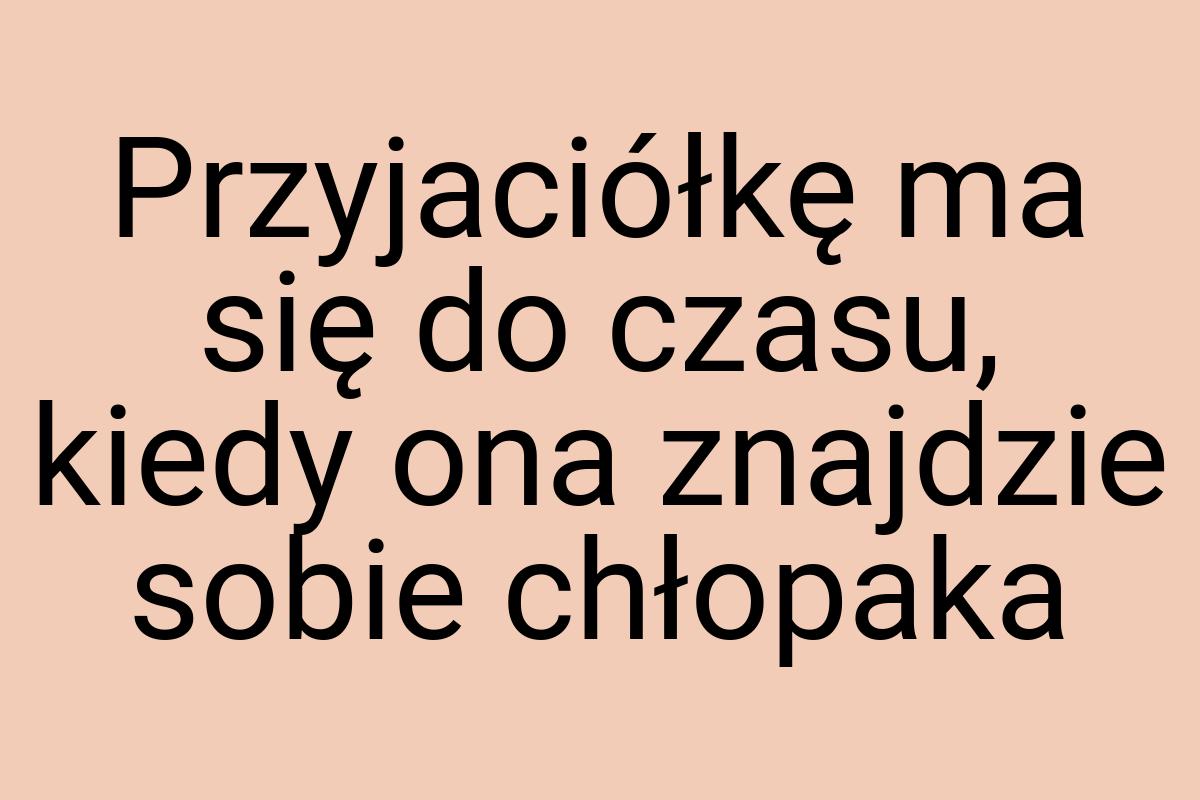 Przyjaciółkę ma się do czasu, kiedy ona znajdzie sobie