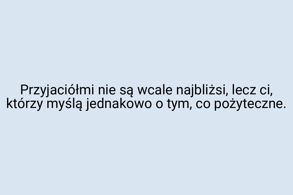 Przyjaciółmi nie są wcale najbliżsi, lecz ci, którzy myślą