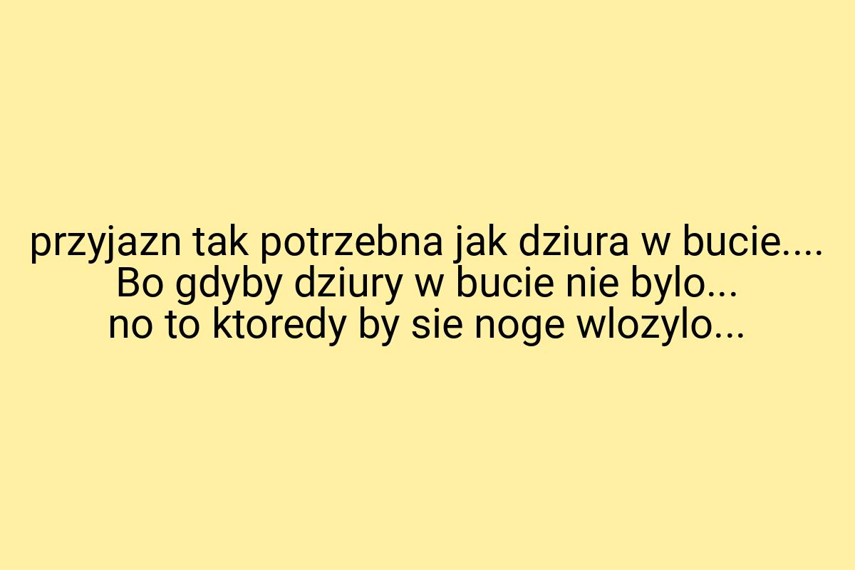 Przyjazn tak potrzebna jak dziura w bucie.... Bo gdyby