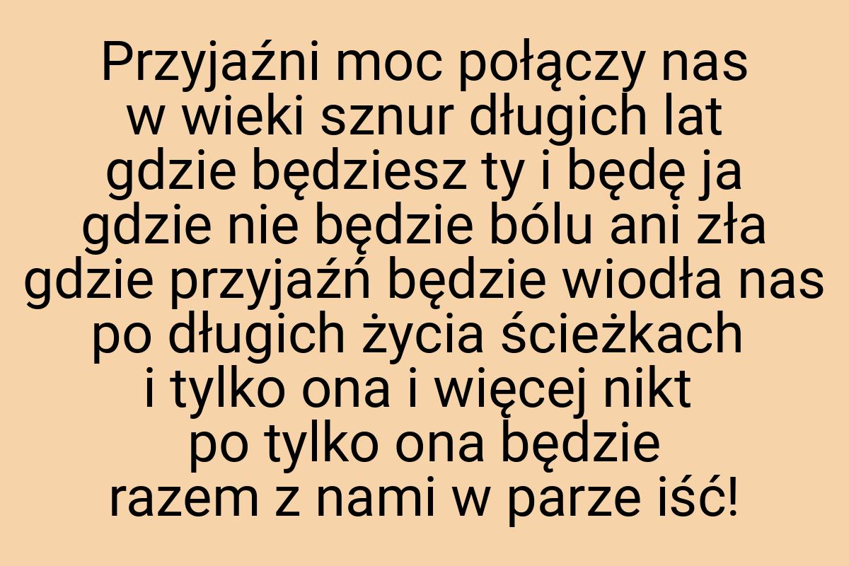 Przyjaźni moc połączy nas w wieki sznur długich lat gdzie