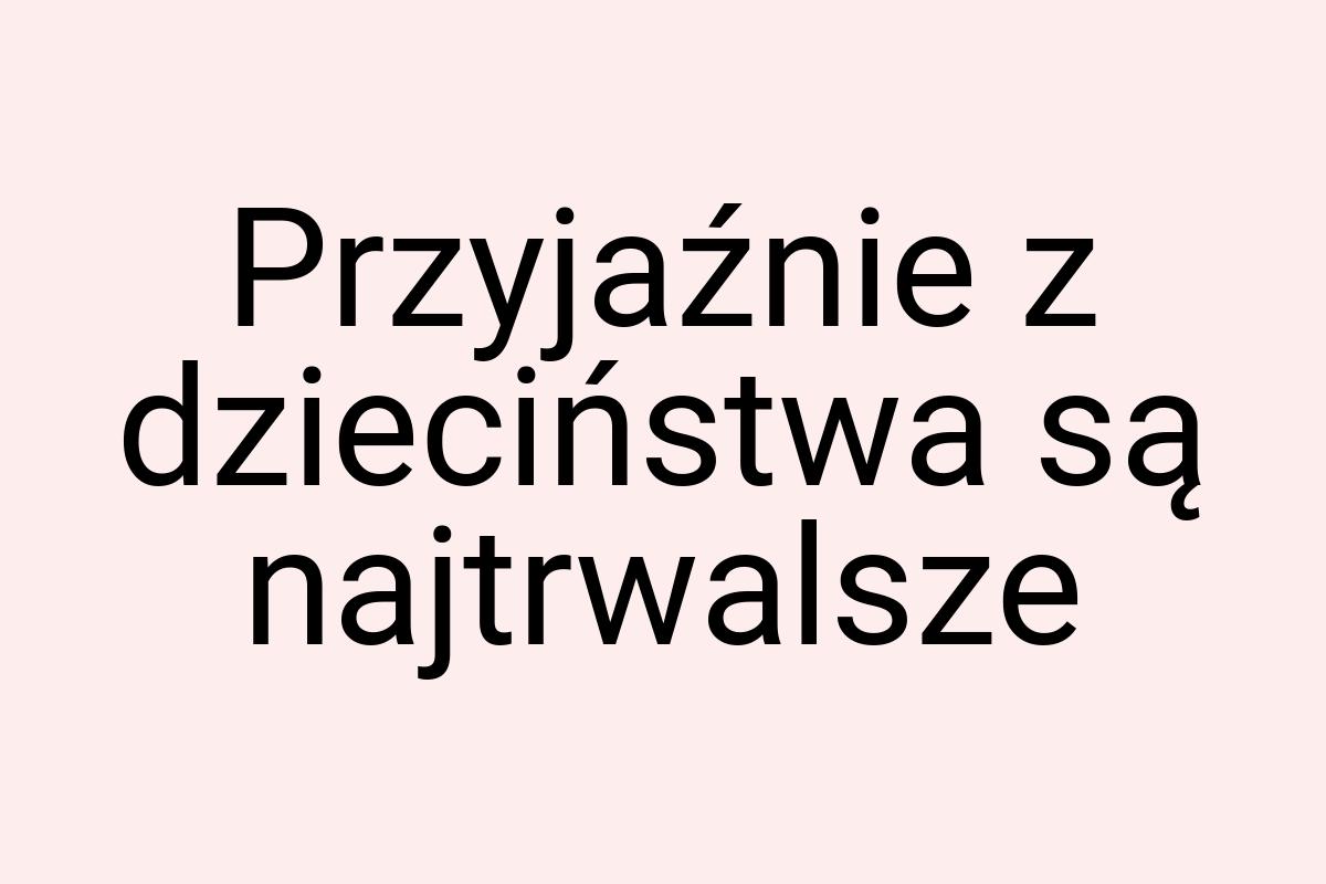 Przyjaźnie z dzieciństwa są najtrwalsze