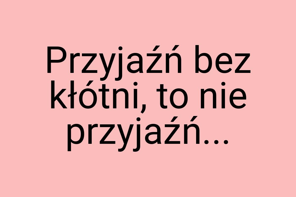 Przyjaźń bez kłótni, to nie przyjaźń