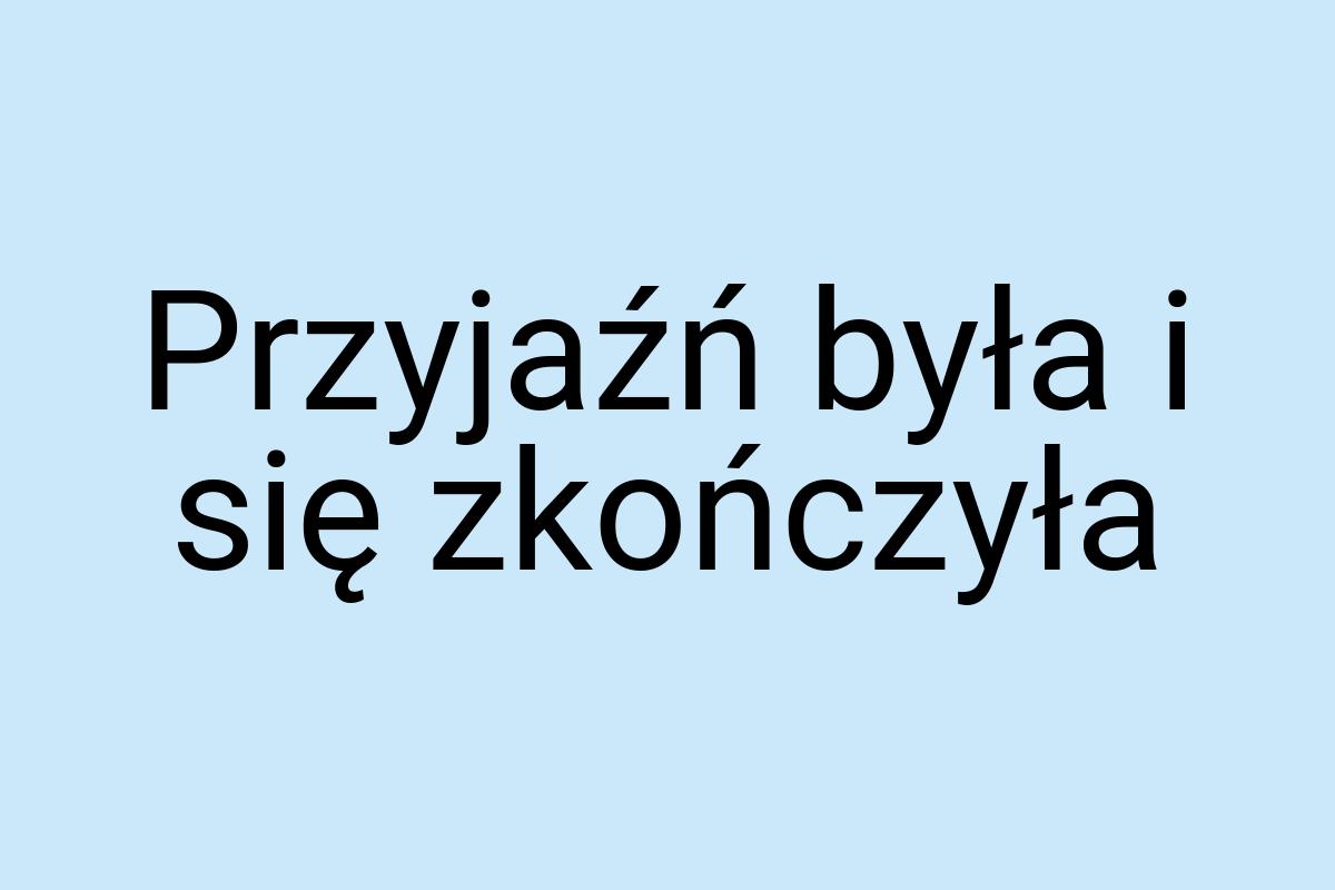 Przyjaźń była i się zkończyła