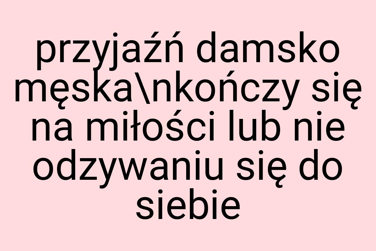 Przyjaźń damsko męska\nkończy się na miłości lub nie