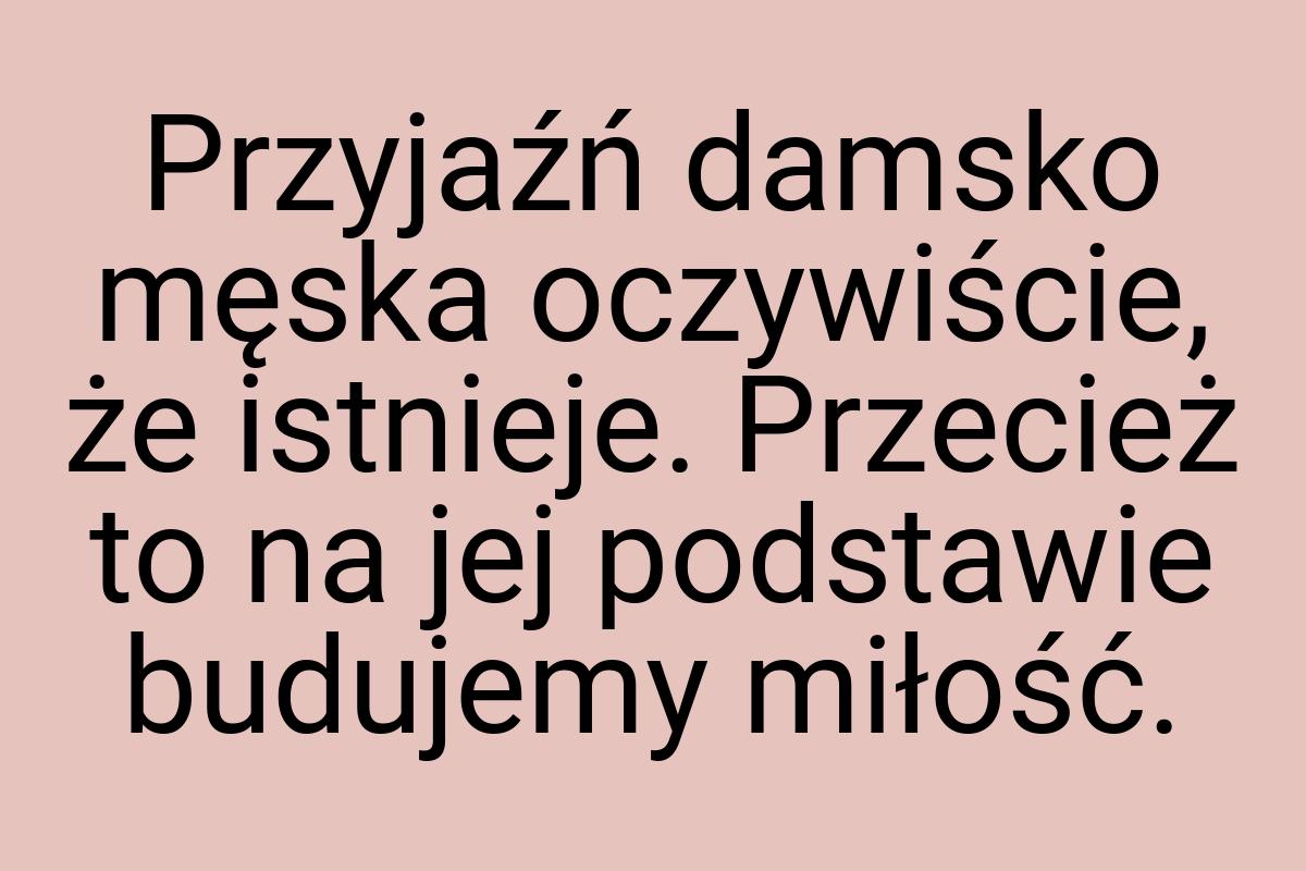 Przyjaźń damsko męska oczywiście, że istnieje. Przecież to