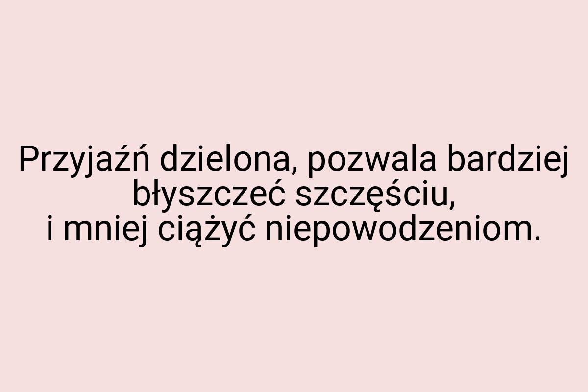 Przyjaźń dzielona, pozwala bardziej błyszczeć szczęściu, i