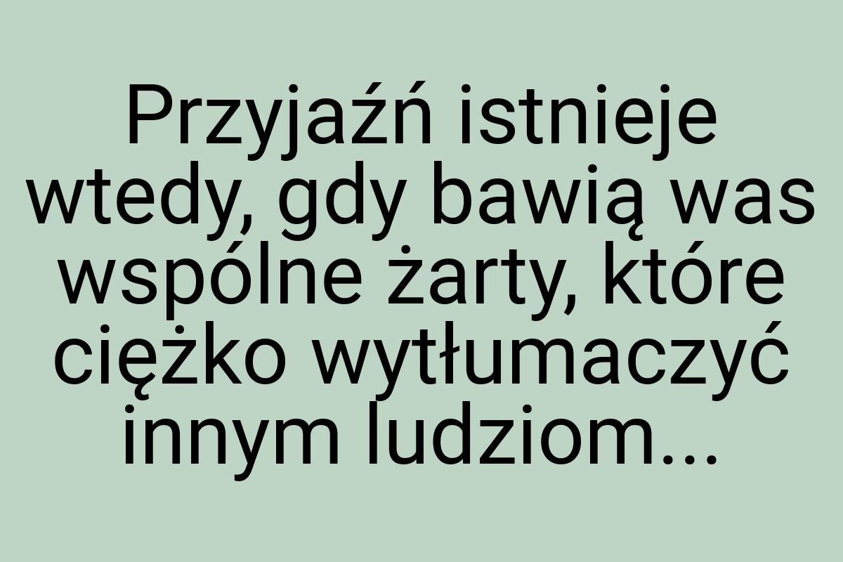 Przyjaźń istnieje wtedy, gdy bawią was wspólne żarty, które