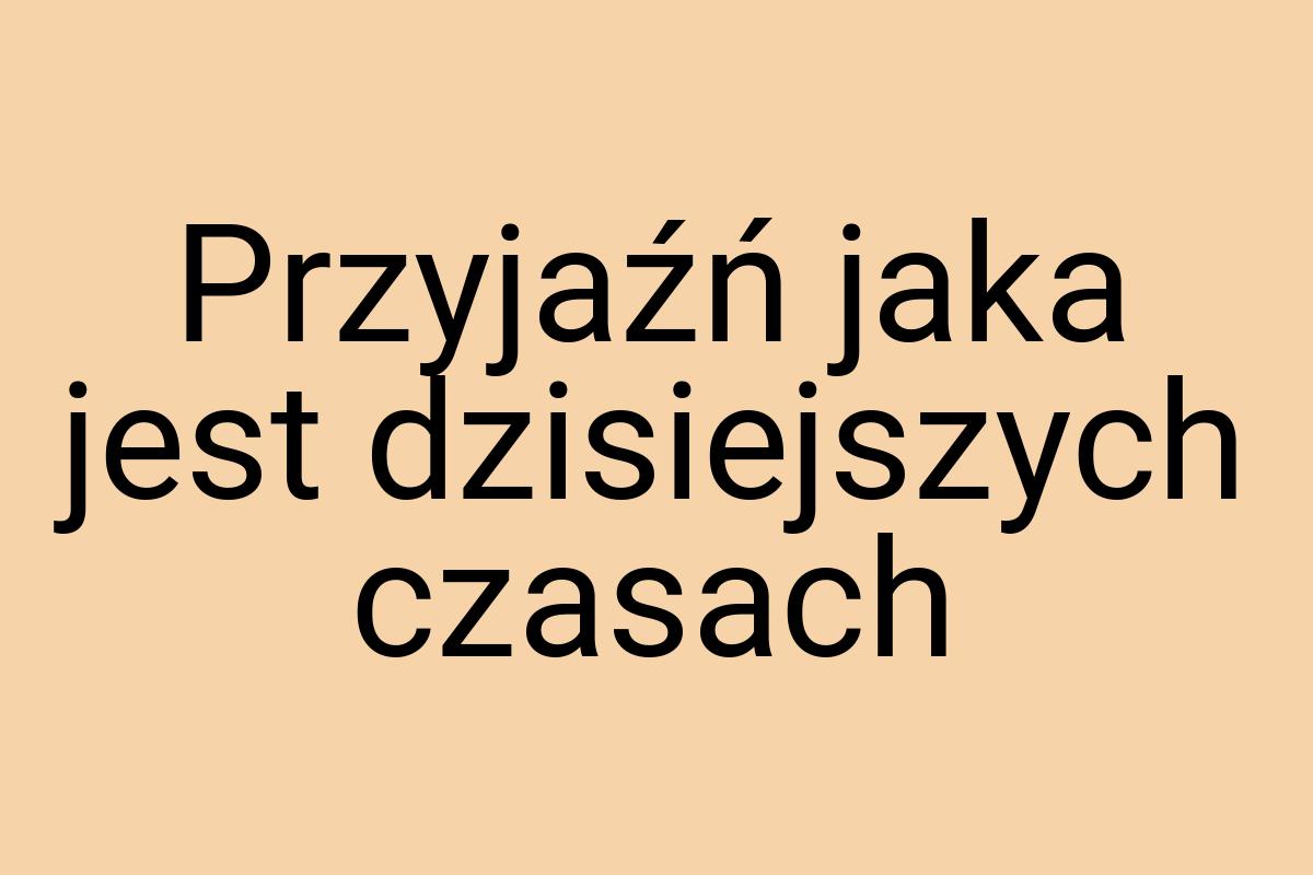 Przyjaźń jaka jest dzisiejszych czasach