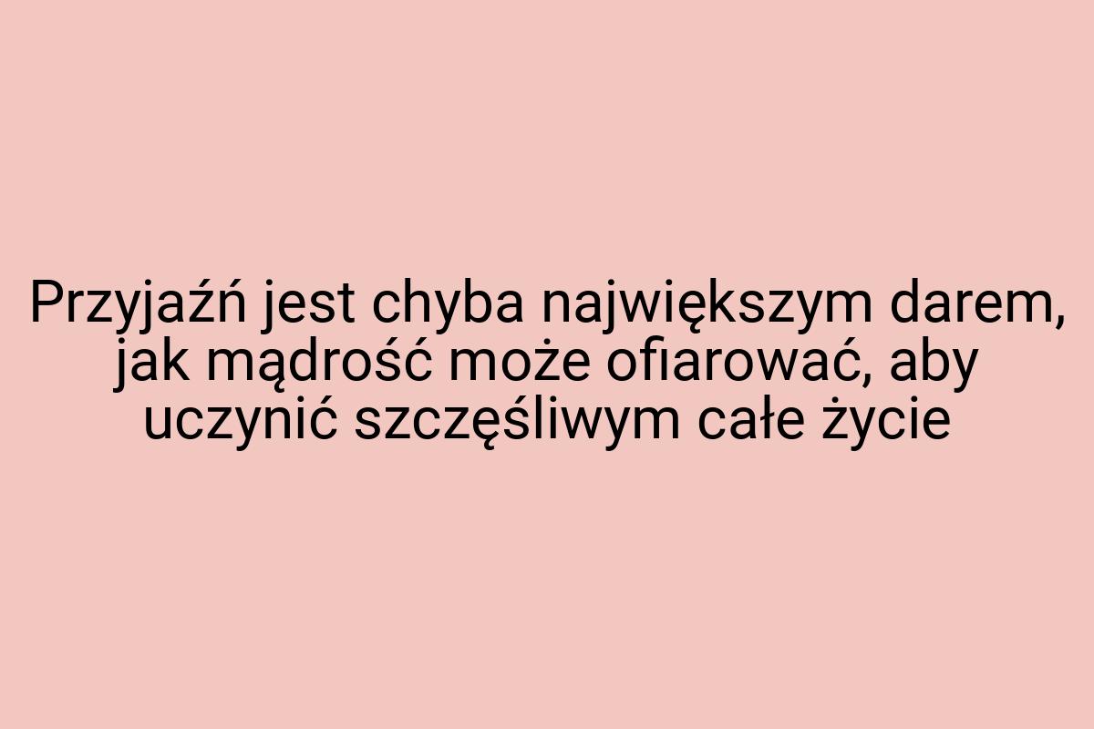 Przyjaźń jest chyba największym darem, jak mądrość może