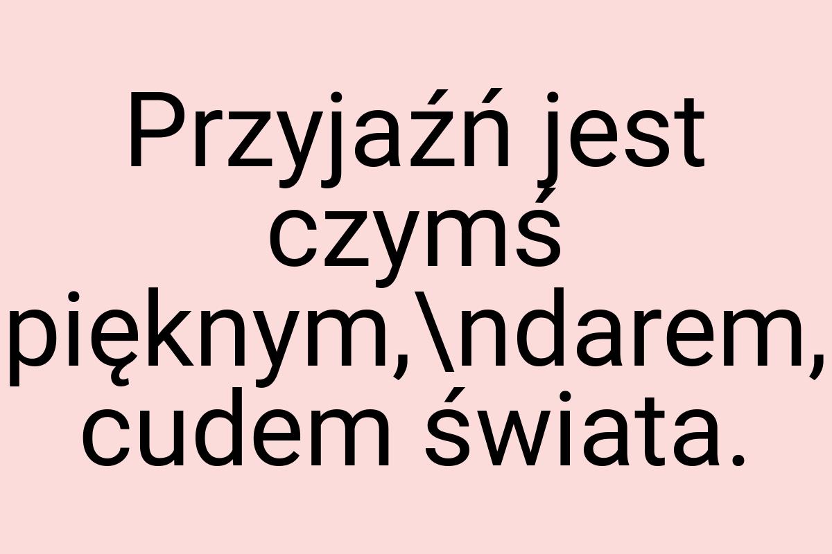 Przyjaźń jest czymś pięknym,\ndarem, cudem świata