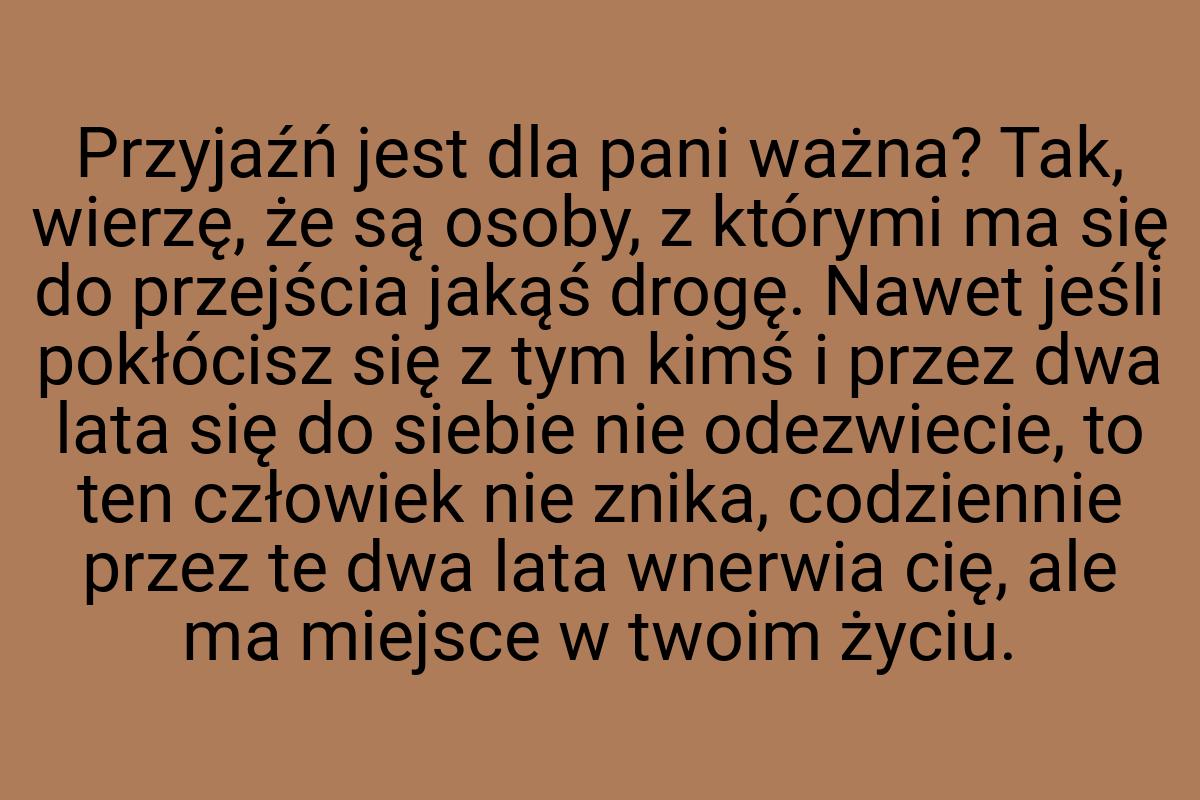 Przyjaźń jest dla pani ważna? Tak, wierzę, że są osoby, z