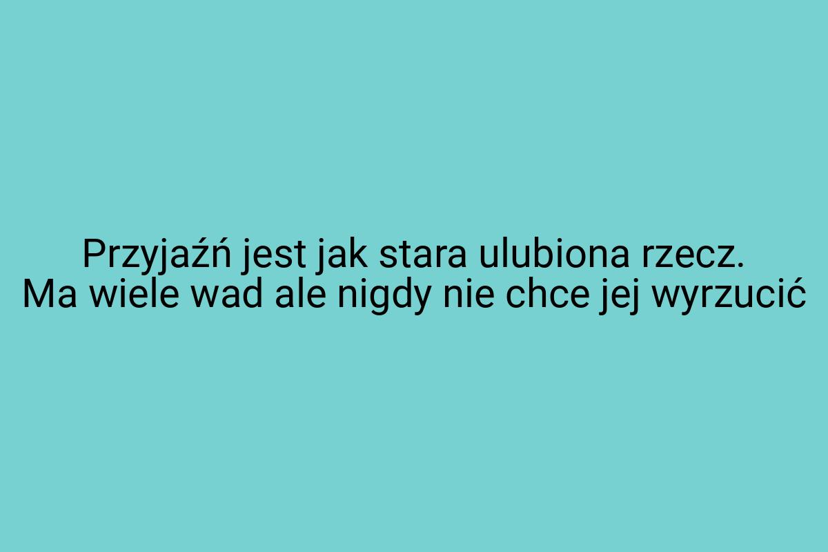 Przyjaźń jest jak stara ulubiona rzecz. Ma wiele wad ale