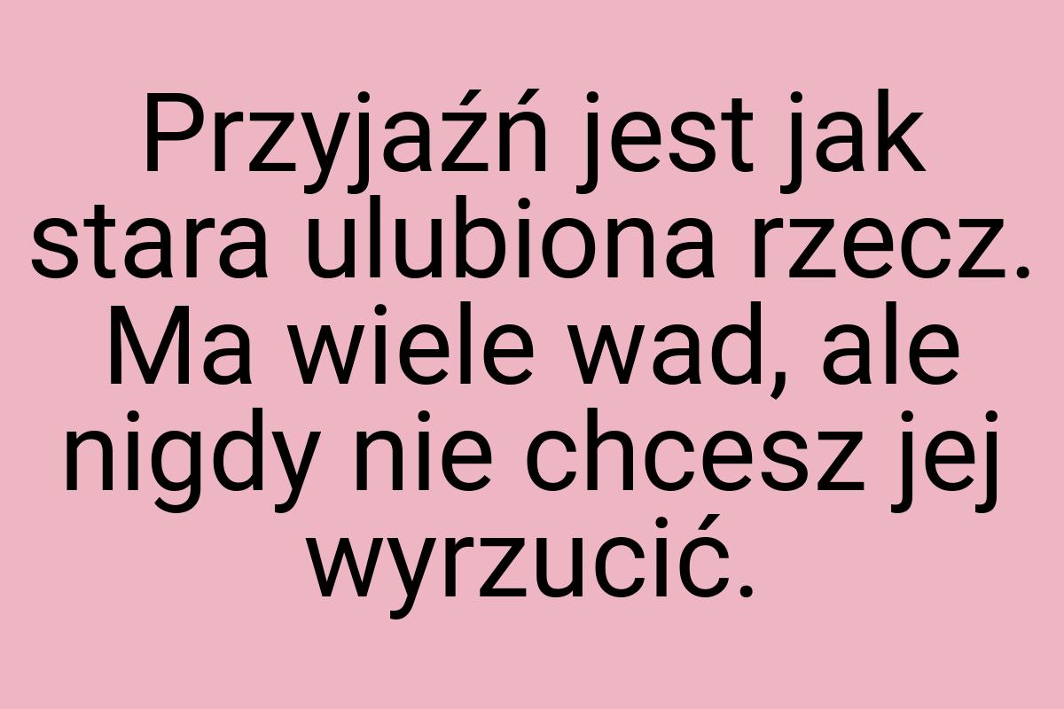 Przyjaźń jest jak stara ulubiona rzecz. Ma wiele wad, ale