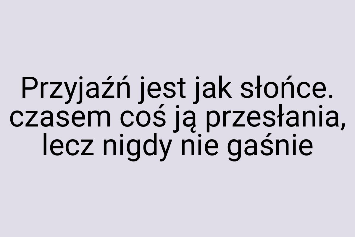 Przyjaźń jest jak słońce. czasem coś ją przesłania, lecz