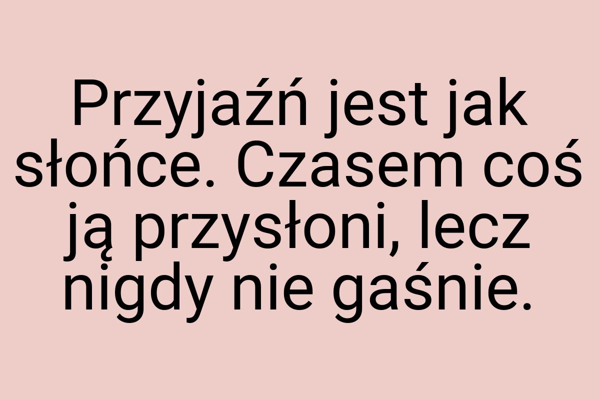 Przyjaźń jest jak słońce. Czasem coś ją przysłoni, lecz