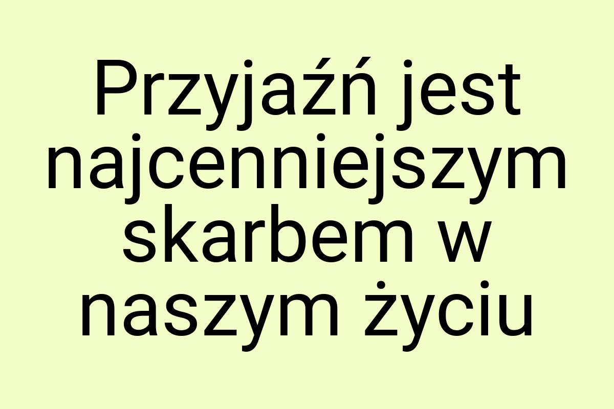 Przyjaźń jest najcenniejszym skarbem w naszym życiu